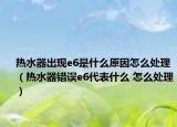 熱水器出現(xiàn)e6是什么原因怎么處理（熱水器錯誤e6代表什么 怎么處理）