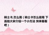 騎士卡,怎么用（騎士卡怎么使用 下面給大家介紹一個(gè)小方法 快來看看吧）