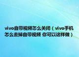 vivo自帶視頻怎么關閉（vivo手機怎么去掉自帶視頻 你可以這樣做）