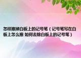 怎樣擦掉白板上的記號筆（記號筆寫在白板上怎么擦 如何去除白板上的記號筆）