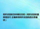 秸稈還田機怎樣調拉住輕（秸稈還田機器使用技巧 正確使用秸稈還田機的注意事項）