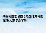 海帶和醋怎么做（陳醋拌海帶的做法 大家學會了嗎）