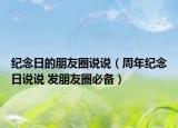 紀(jì)念日的朋友圈說說（周年紀(jì)念日說說 發(fā)朋友圈必備）