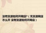 沒有貨源如何開網(wǎng)店?（無貨源網(wǎng)店怎么開 沒有貨源如何開網(wǎng)店）