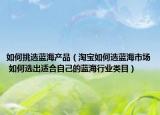 如何挑選藍(lán)海產(chǎn)品（淘寶如何選藍(lán)海市場(chǎng) 如何選出適合自己的藍(lán)海行業(yè)類目）