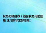 秋冬防曬推薦（適合秋冬用的防曬 這幾款非常好用哦）