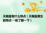 天蝎座有什么特點（天蝎座男生的特點 一起了解一下）