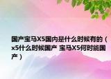 國產(chǎn)寶馬X5國內(nèi)是什么時候有的（x5什么時候國產(chǎn) 寶馬X5何時能國產(chǎn)）