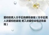 愛你的男人分手后有哪些表現(xiàn)（分手后男人還愛你的表現(xiàn) 男人還愛你會有這些表現(xiàn)）