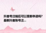抖音號(hào)注銷(xiāo)后可以重新申請(qǐng)嗎?最新抖音賬號(hào)注...