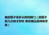 做蒜茄子蒸多長時間竅門（蒜茄子蒸幾分鐘才好吃 教你做出美味快手菜）