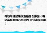 電動車推起來很重是什么原因（電動車推著很沉的原因 你知道原因嗎）