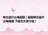 申蘭是什么電視?。ㄚw陽申蘭是什么電視劇 下面為大家介紹）