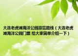 大連老虎灘海洋公園游覽路線（大連老虎灘海洋公園門(mén)票 給大家簡(jiǎn)單介紹一下）
