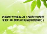 西南財(cái)經(jīng)大學(xué)是211么（西南財(cái)經(jīng)大學(xué)是末流211嗎 國家認(rèn)證告訴你該校的實(shí)力）