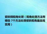 瓷磚陰陽(yáng)角處理（陽(yáng)角處理方法有哪些 7個(gè)方法處理瓷磚陽(yáng)角最美觀實(shí)用）