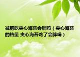 減肥吃夾心海苔會(huì)胖嗎（夾心海苔的熱量 夾心海苔吃了會(huì)胖嗎）