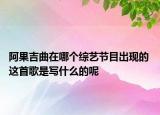 阿果吉曲在哪個(gè)綜藝節(jié)目出現(xiàn)的 這首歌是寫(xiě)什么的呢