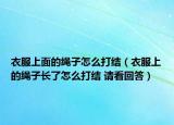 衣服上面的繩子怎么打結(jié)（衣服上的繩子長(zhǎng)了怎么打結(jié) 請(qǐng)看回答）