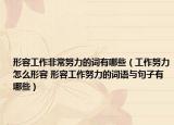 形容工作非常努力的詞有哪些（工作努力怎么形容 形容工作努力的詞語與句子有哪些）