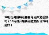 10月份開始轉(zhuǎn)運的生肖 運氣特別好嗎（10月份開始轉(zhuǎn)運的生肖 運氣特別好）