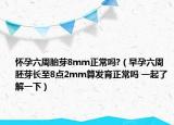 懷孕六周胎芽8mm正常嗎?（早孕六周胚芽長至8點2mm算發(fā)育正常嗎 一起了解一下）