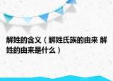 解姓的含義（解姓氏族的由來 解姓的由來是什么）