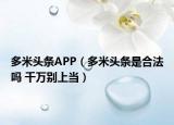 多米頭條APP（多米頭條是合法嗎 千萬別上當）