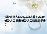 長沙市區(qū)人口2019總?cè)藬?shù)（2019長沙人口 最新長沙人口數(shù)量是多少）