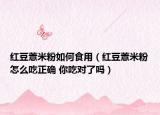 紅豆薏米粉如何食用（紅豆薏米粉怎么吃正確 你吃對了嗎）