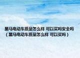 黑馬電動(dòng)車質(zhì)量怎么樣 可以買嗎安全嗎（黑馬電動(dòng)車質(zhì)量怎么樣 可以買嗎）