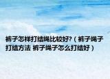 褲子怎樣打結繩比較好?（褲子繩子打結方法 褲子繩子怎么打結好）