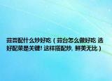 蒜苔配什么炒好吃（蒜臺(tái)怎么做好吃 選好配菜是關(guān)鍵! 這樣搭配炒, 鮮美無比）