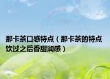 那卡茶口感特點(diǎn)（那卡茶的特點(diǎn) 飲過之后香甜潤(rùn)感）