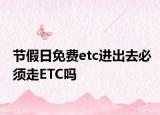 節(jié)假日免費(fèi)etc進(jìn)出去必須走ETC嗎