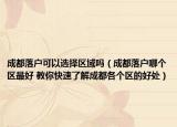 成都落戶可以選擇區(qū)域嗎（成都落戶哪個區(qū)最好 教你快速了解成都各個區(qū)的好處）