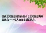 國內(nèi)圣托里尼相似的景點(diǎn)（圣托里尼有哪些景點(diǎn) 一個(gè)令人流連忘返的地方）