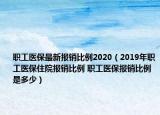 職工醫(yī)保最新報(bào)銷比例2020（2019年職工醫(yī)保住院報(bào)銷比例 職工醫(yī)保報(bào)銷比例是多少）