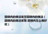 回鍋肉的做法家?；劐伻獾淖龇ǎɑ劐伻獾淖龇矣?回鍋肉怎么做好吃）