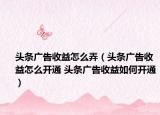 頭條廣告收益怎么弄（頭條廣告收益怎么開通 頭條廣告收益如何開通）