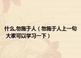 什么,勿施于人（勿施于人上一句 大家可以學習一下）