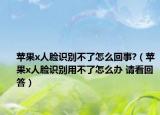蘋果x人臉識別不了怎么回事?（蘋果x人臉識別用不了怎么辦 請看回答）
