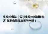 生榨粉做法（公開生榨米粉制作配方 在家也能做出美味米粉）