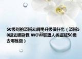 50級別的盜賊去哪里升級做任務（盜賊50級去哪刷怪 WOW聯(lián)盟人類盜賊50級去哪練級）