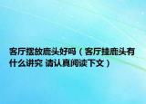 客廳擺放鹿頭好嗎（客廳掛鹿頭有什么講究 請認真閱讀下文）