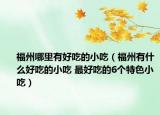 福州哪里有好吃的小吃（福州有什么好吃的小吃 最好吃的6個特色小吃）
