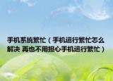 手機系統(tǒng)繁忙（手機運行繁忙怎么解決 再也不用擔心手機運行繁忙）