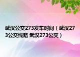武漢公交273發(fā)車時間（武漢273公交線路 武漢273公交）
