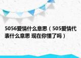 5056愛(ài)情什么意思（505愛(ài)情代表什么意思 現(xiàn)在你懂了嗎）