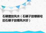 石碾擺放風(fēng)水（石碾子放哪鎮(zhèn)宅 舊石碾子放哪風(fēng)水好）